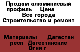 Продам алюминиевый профиль  › Цена ­ 100 - Все города Строительство и ремонт » Материалы   . Дагестан респ.,Дагестанские Огни г.